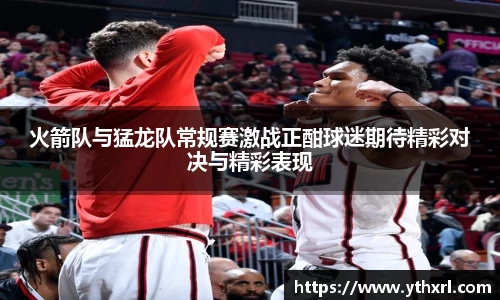 火箭队与猛龙队常规赛激战正酣球迷期待精彩对决与精彩表现