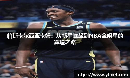 帕斯卡尔西亚卡姆：从新星崛起到NBA全明星的辉煌之路