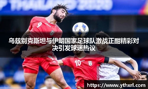 乌兹别克斯坦与伊朗国家足球队激战正酣精彩对决引发球迷热议